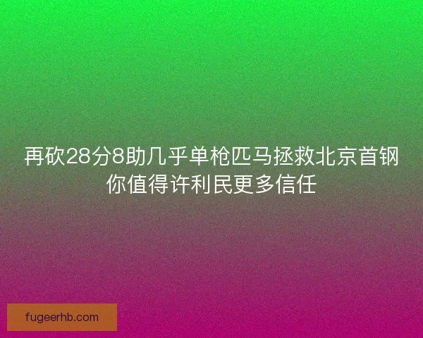 再砍28分8助几乎单枪匹马拯救北京首钢你值得许利民更多信任