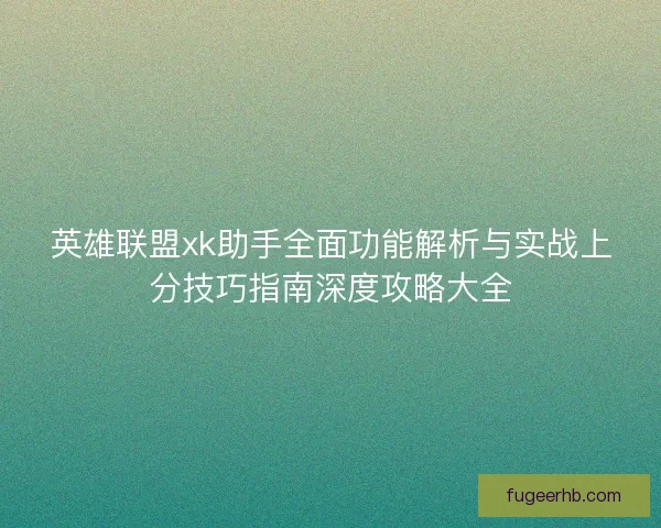 英雄联盟xk助手全面功能解析与实战上分技巧指南深度攻略大全