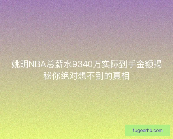 姚明NBA总薪水9340万实际到手金额揭秘你绝对想不到的真相