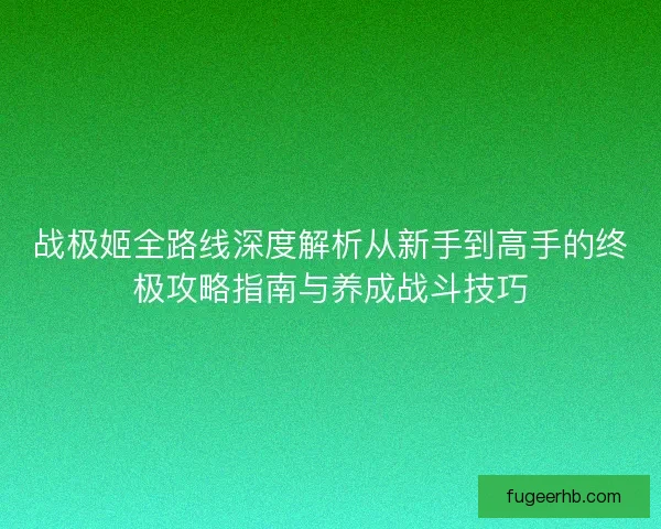 战极姬全路线深度解析从新手到高手的终极攻略指南与养成战斗技巧