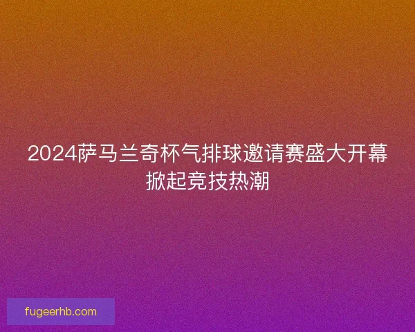 2024萨马兰奇杯气排球邀请赛盛大开幕掀起竞技热潮