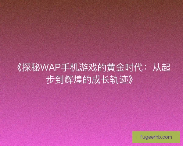 《探秘WAP手机游戏的黄金时代：从起步到辉煌的成长轨迹》
