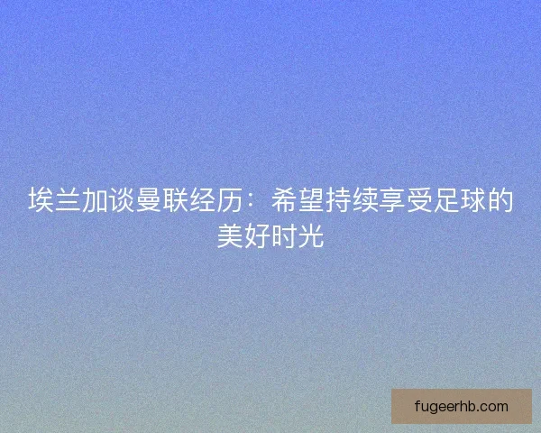 埃兰加谈曼联经历：希望持续享受足球的美好时光