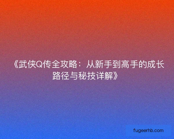 《武侠Q传全攻略：从新手到高手的成长路径与秘技详解》