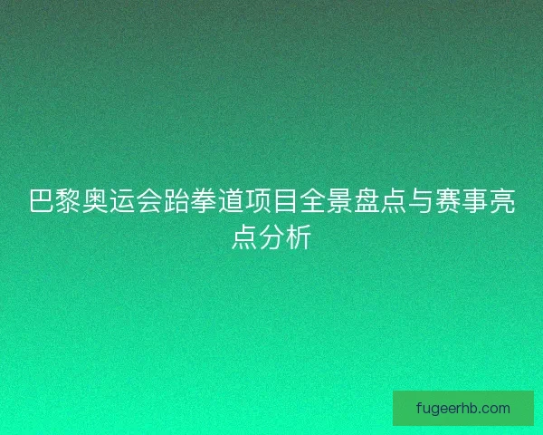 巴黎奥运会跆拳道项目全景盘点与赛事亮点分析