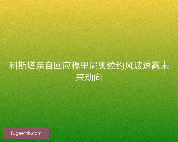 科斯塔亲自回应穆里尼奥续约风波透露未来动向