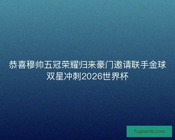 恭喜穆帅五冠荣耀归来豪门邀请联手金球双星冲刺2026世界杯