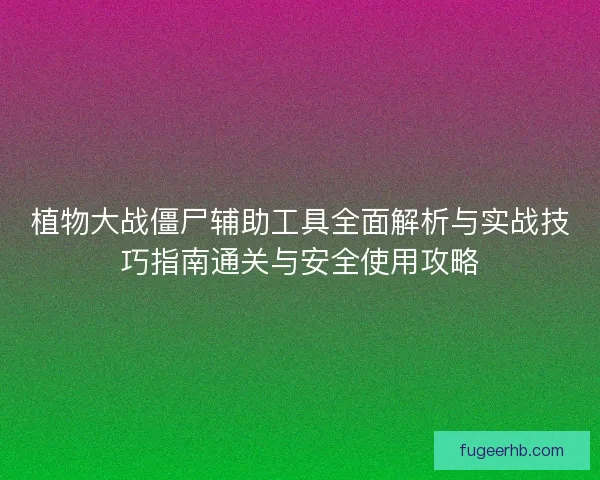 植物大战僵尸辅助工具全面解析与实战技巧指南通关与安全使用攻略