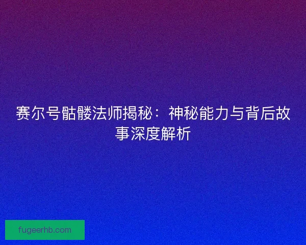 赛尔号骷髅法师揭秘：神秘能力与背后故事深度解析