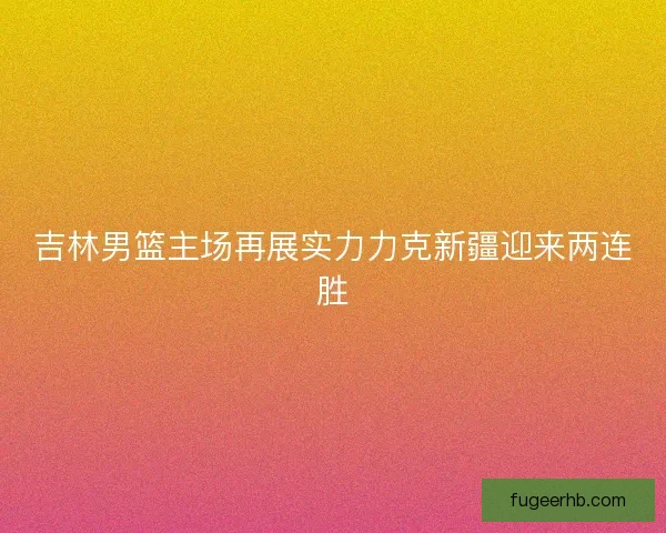 吉林男篮主场再展实力力克新疆迎来两连胜