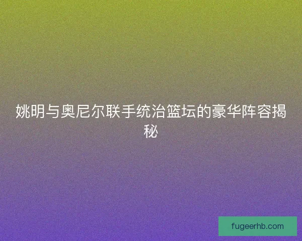 姚明与奥尼尔联手统治篮坛的豪华阵容揭秘