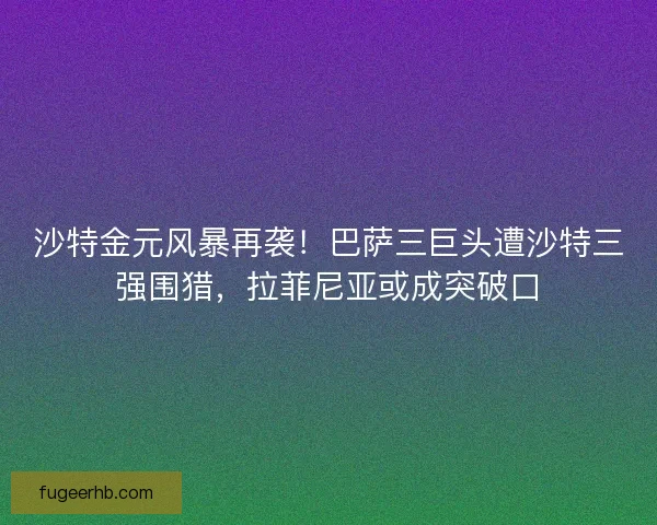 沙特金元风暴再袭！巴萨三巨头遭沙特三强围猎，拉菲尼亚或成突破口