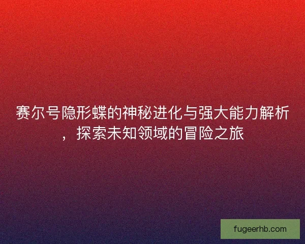 赛尔号隐形蝶的神秘进化与强大能力解析，探索未知领域的冒险之旅