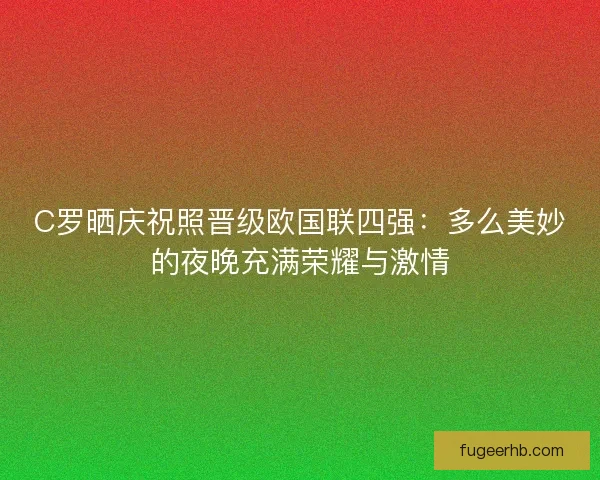 C罗晒庆祝照晋级欧国联四强：多么美妙的夜晚充满荣耀与激情
