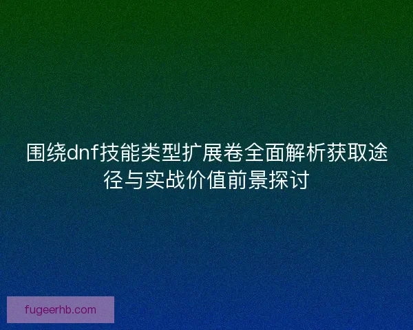 围绕dnf技能类型扩展卷全面解析获取途径与实战价值前景探讨