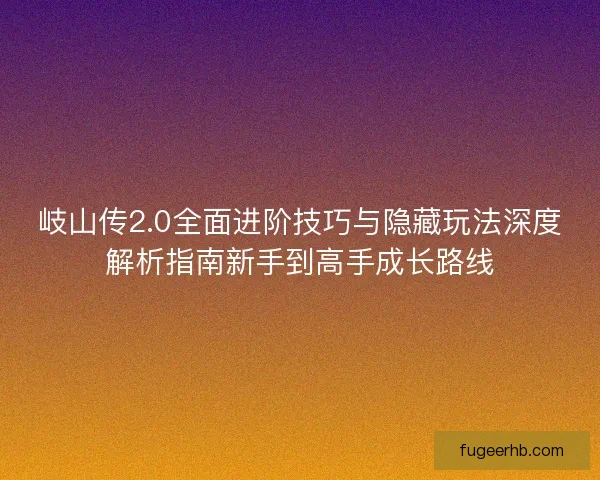 岐山传2.0全面进阶技巧与隐藏玩法深度解析指南新手到高手成长路线