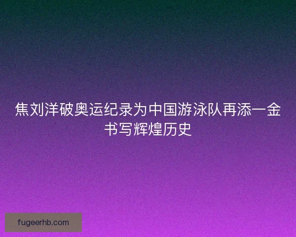 焦刘洋破奥运纪录为中国游泳队再添一金书写辉煌历史