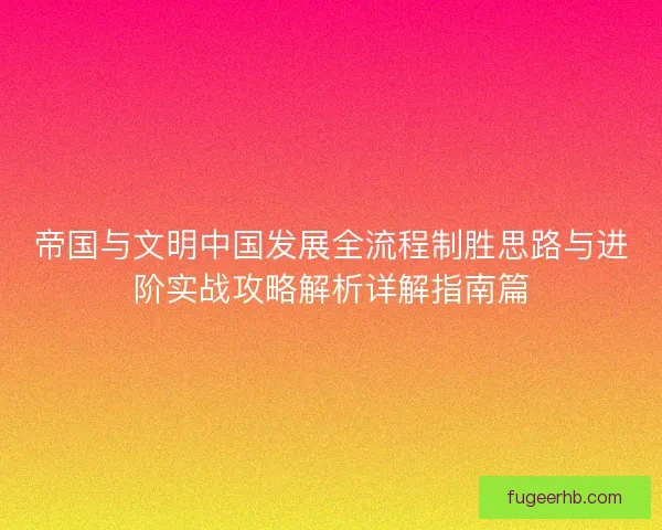 帝国与文明中国发展全流程制胜思路与进阶实战攻略解析详解指南篇