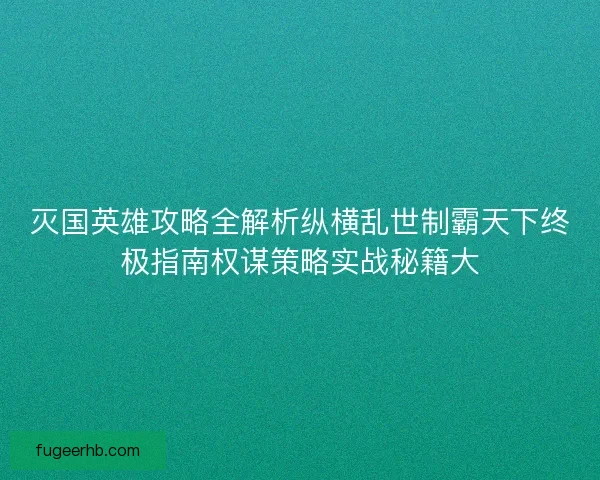 灭国英雄攻略全解析纵横乱世制霸天下终极指南权谋策略实战秘籍大