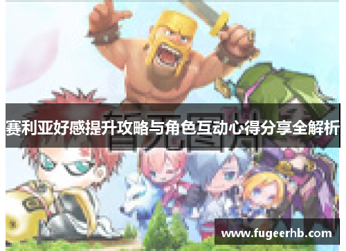 赛利亚好感提升攻略与角色互动心得分享全解析