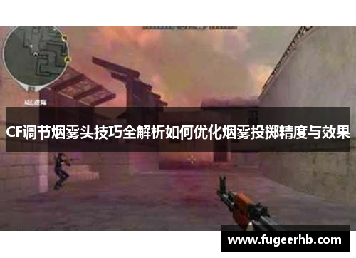 CF调节烟雾头技巧全解析如何优化烟雾投掷精度与效果